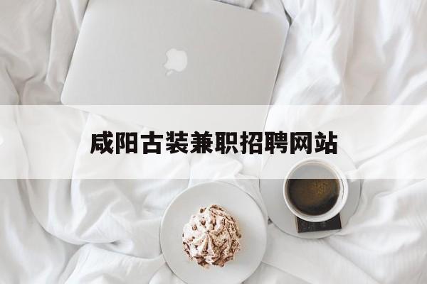 咸阳古装兼职招聘网站_学生兼职招聘网
