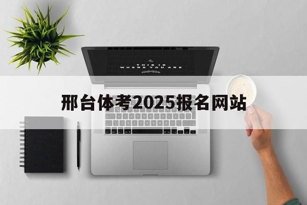 邢台体考2025报名网站_邢台体考2025报名网站官网 邢台体考2025报名网站_邢台体考2025报名网站官网