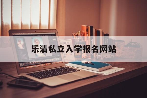 乐清私立入学报名网站_乐清私立学校学费多少一个学期