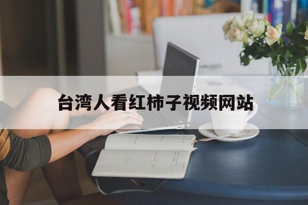 台湾人看红柿子视频网站_台湾人看红柿子视频网站大全