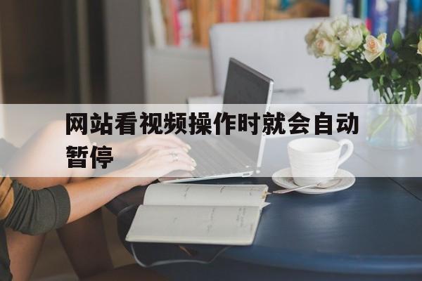 网站看视频操作时就会自动暂停_网站上看视频一直缓冲不动