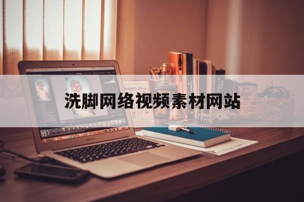 洗脚网络视频素材网站_洗脚网络视频素材网站在线观看