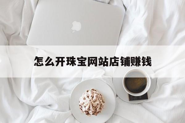 怎么开珠宝网站店铺赚钱_网上开珠宝店
