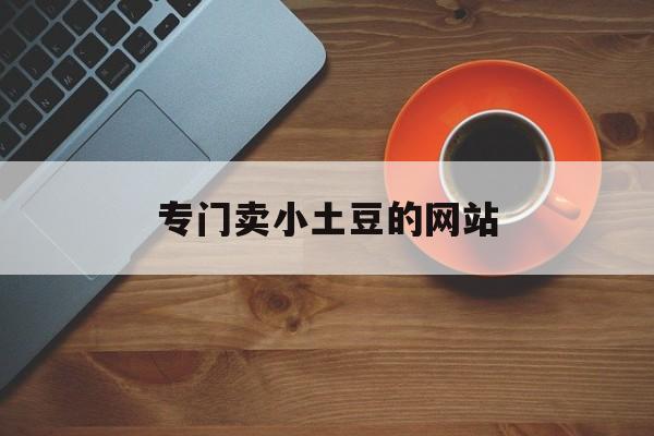 专门卖小土豆的网站_小土豆正品店